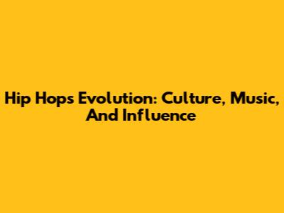Hip Hop's Evolution: Culture, Music, And Influence