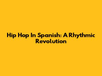 Hip Hop In Spanish: A Rhythmic Revolution