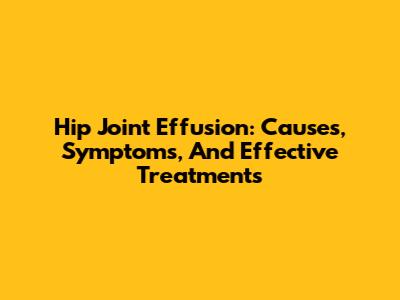 Hip Joint Effusion: Causes, Symptoms, And Effective Treatments