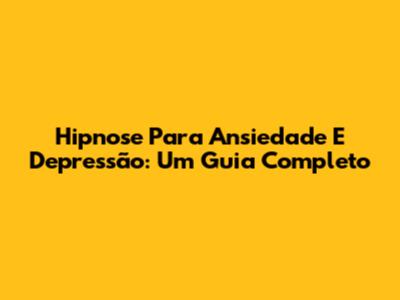 Hipnose Para Ansiedade E Depressão: Um Guia Completo