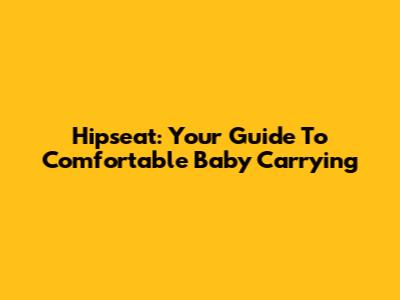 Hipseat: Your Guide To Comfortable Baby Carrying