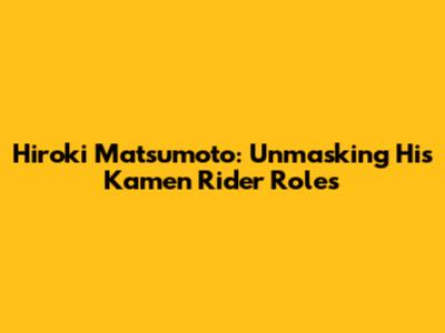 Hiroki Matsumoto: Unmasking His Kamen Rider Roles