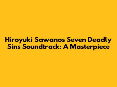 Hiroyuki Sawano's Seven Deadly Sins Soundtrack: A Masterpiece