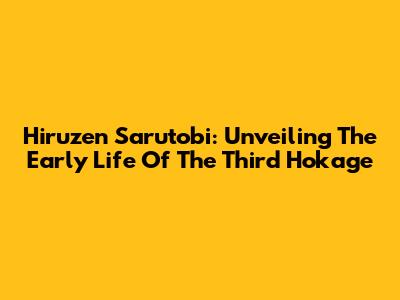 Hiruzen Sarutobi: Unveiling The Early Life Of The Third Hokage
