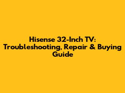 Hisense 32-Inch TV: Troubleshooting, Repair & Buying Guide
