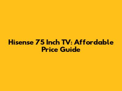 Hisense 75 Inch TV: Affordable Price Guide