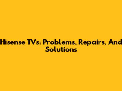Hisense TVs: Problems, Repairs, And Solutions