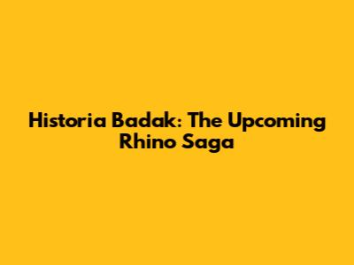 Historia Badak: The Upcoming Rhino Saga
