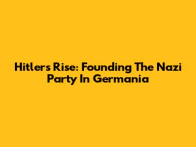 Hitler's Rise: Founding The Nazi Party In Germania