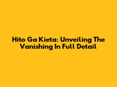 Hito Ga Kieta: Unveiling The Vanishing In Full Detail