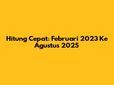 Hitung Cepat: Februari 2023 Ke Agustus 2025
