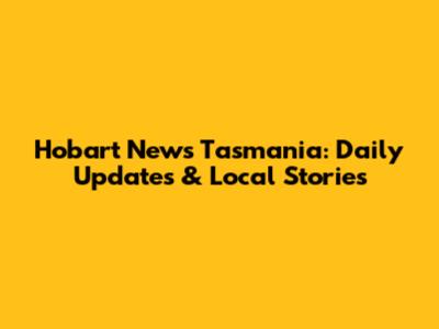 Hobart News Tasmania: Daily Updates & Local Stories