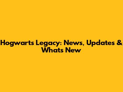 Hogwarts Legacy: News, Updates & What's New