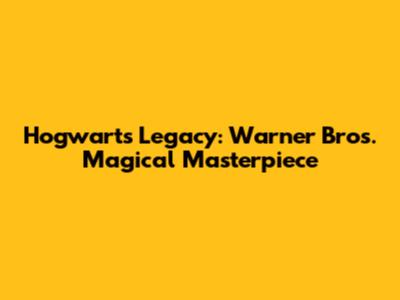 Hogwarts Legacy: Warner Bros.' Magical Masterpiece