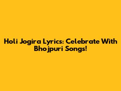 Holi Jogira Lyrics: Celebrate With Bhojpuri Songs!