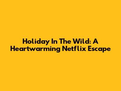 Holiday In The Wild: A Heartwarming Netflix Escape