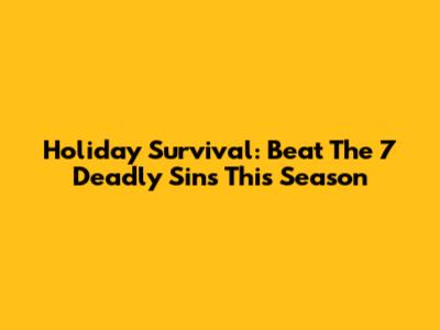 Holiday Survival: Beat The 7 Deadly Sins This Season