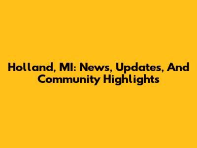 Holland, MI: News, Updates, And Community Highlights