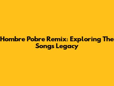 Hombre Pobre Remix: Exploring The Song's Legacy