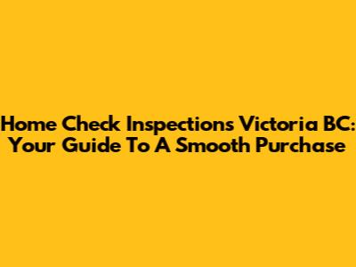 Home Check Inspections Victoria BC: Your Guide To A Smooth Purchase