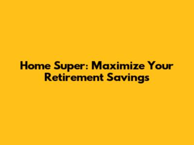 Home Super: Maximize Your Retirement Savings