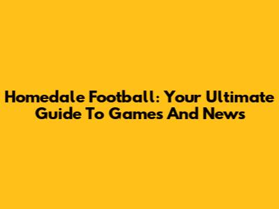 Homedale Football: Your Ultimate Guide To Games And News