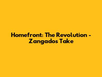 Homefront: The Revolution - Zangado's Take