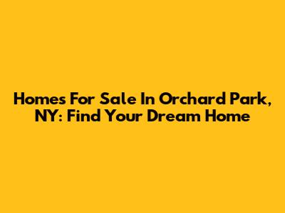 Homes For Sale In Orchard Park, NY: Find Your Dream Home