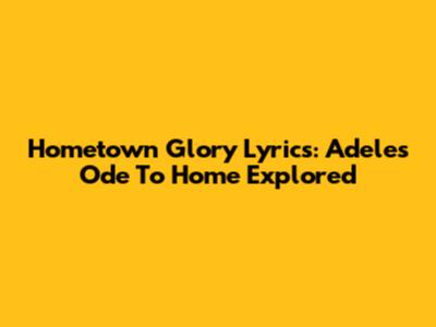 Hometown Glory Lyrics: Adele's Ode To Home Explored