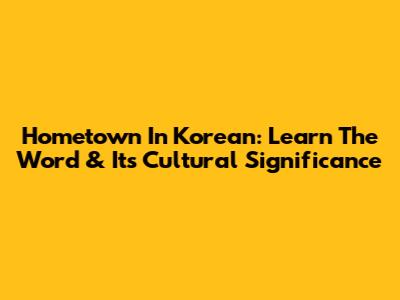 Hometown In Korean: Learn The Word & Its Cultural Significance