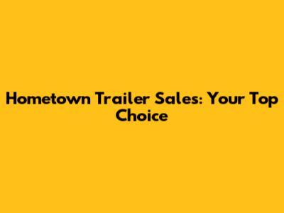 Hometown Trailer Sales: Your Top Choice