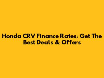 Honda CRV Finance Rates: Get The Best Deals & Offers