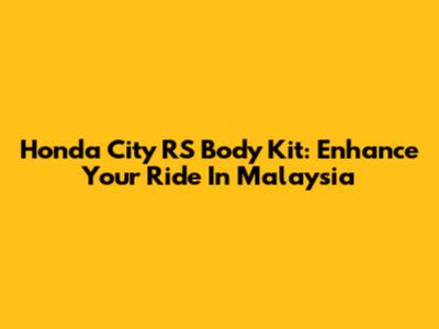 Honda City RS Body Kit: Enhance Your Ride In Malaysia