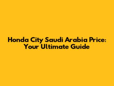 Honda City Saudi Arabia Price: Your Ultimate Guide