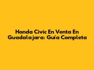 Honda Civic En Venta En Guadalajara: Guía Completa