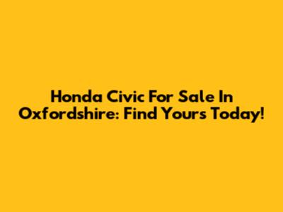 Honda Civic For Sale In Oxfordshire: Find Yours Today!