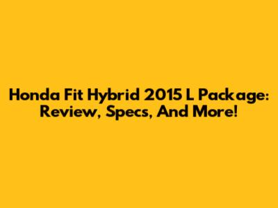 Honda Fit Hybrid 2015 L Package: Review, Specs, And More!