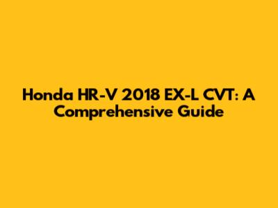 Honda HR-V 2018 EX-L CVT: A Comprehensive Guide