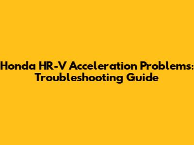 Honda HR-V Acceleration Problems: Troubleshooting Guide