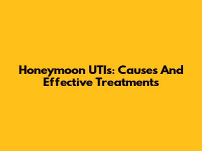 Honeymoon UTIs: Causes And Effective Treatments