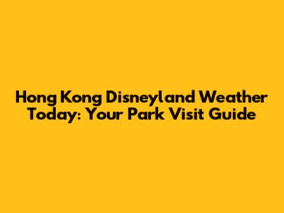 Hong Kong Disneyland Weather Today: Your Park Visit Guide