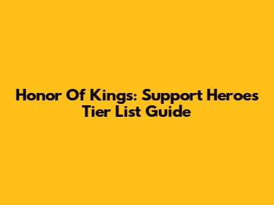 Honor Of Kings: Support Heroes Tier List Guide