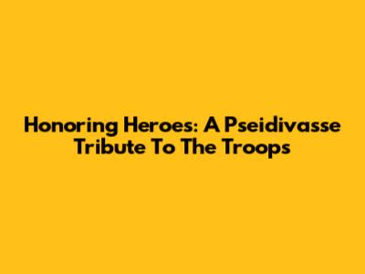 Honoring Heroes: A Pseidivasse Tribute To The Troops