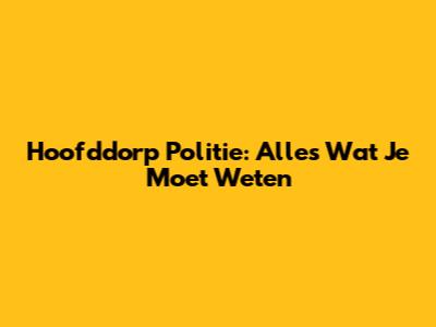 Hoofddorp Politie: Alles Wat Je Moet Weten