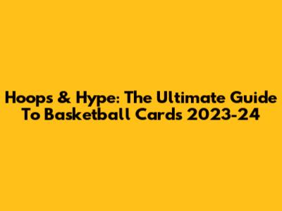 Hoops & Hype: The Ultimate Guide To Basketball Cards 2023-24