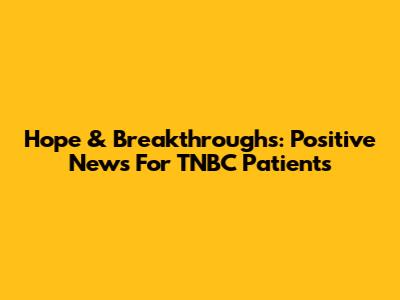 Hope & Breakthroughs: Positive News For TNBC Patients