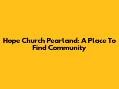 Hope Church Pearland: A Place To Find Community