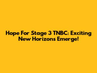 Hope For Stage 3 TNBC: Exciting New Horizons Emerge!