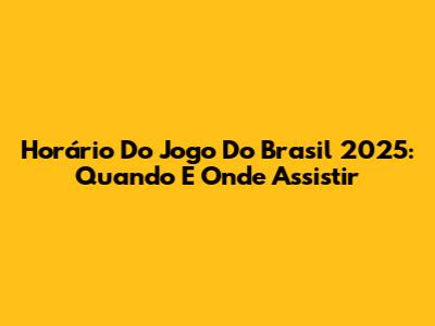 Horário Do Jogo Do Brasil 2025: Quando E Onde Assistir
