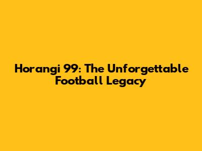 Horangi 99: The Unforgettable Football Legacy